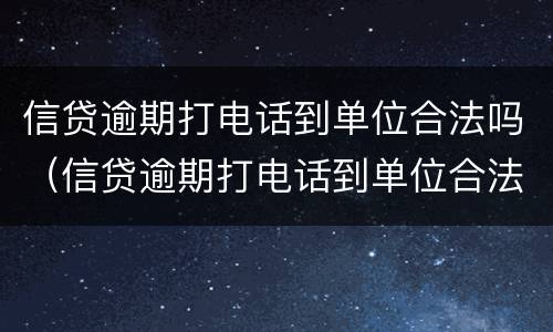 信贷逾期打电话到单位合法吗（信贷逾期打电话到单位合法吗是真的吗）
