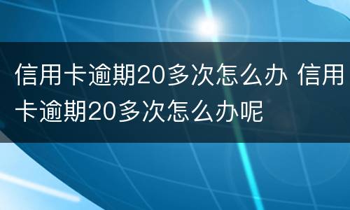 信用卡逾期20多次怎么办 信用卡逾期20多次怎么办呢