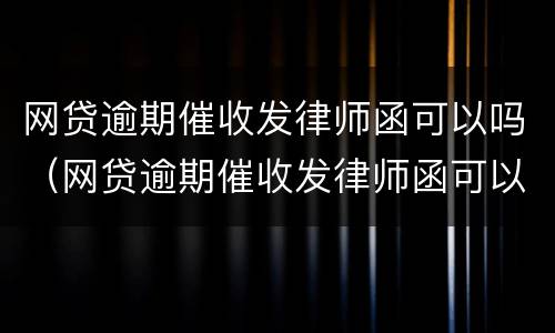 网贷逾期催收发律师函可以吗（网贷逾期催收发律师函可以吗）