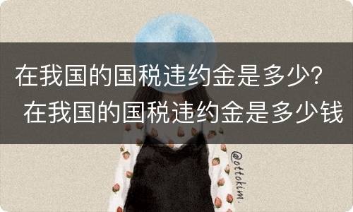 在我国的国税违约金是多少？ 在我国的国税违约金是多少钱