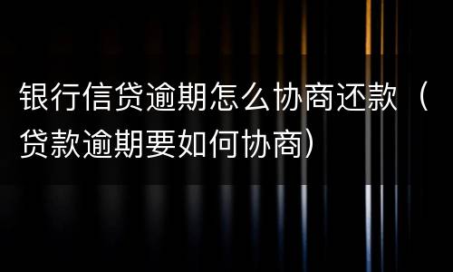银行信贷逾期怎么协商还款（贷款逾期要如何协商）