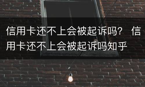 信用卡还不上会被起诉吗？ 信用卡还不上会被起诉吗知乎