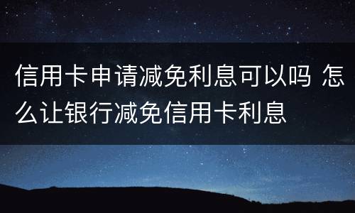 信用卡申请减免利息可以吗 怎么让银行减免信用卡利息