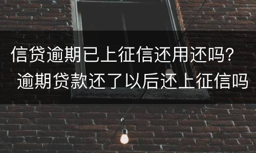 信贷逾期已上征信还用还吗？ 逾期贷款还了以后还上征信吗?