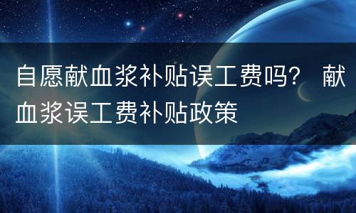 自愿献血浆补贴误工费吗？ 献血浆误工费补贴政策
