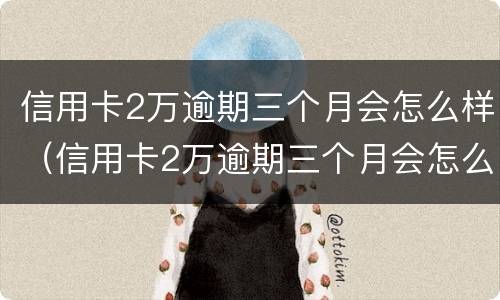 信用卡2万逾期三个月会怎么样（信用卡2万逾期三个月会怎么样吗）