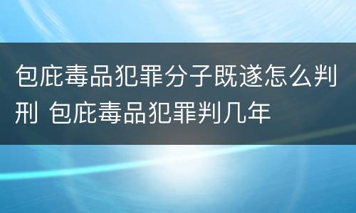 包庇毒品犯罪分子既遂怎么判刑 包庇毒品犯罪判几年