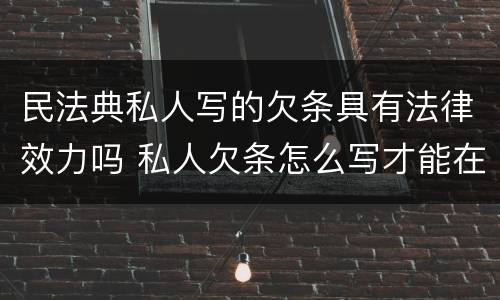 民法典私人写的欠条具有法律效力吗 私人欠条怎么写才能在法律上生效