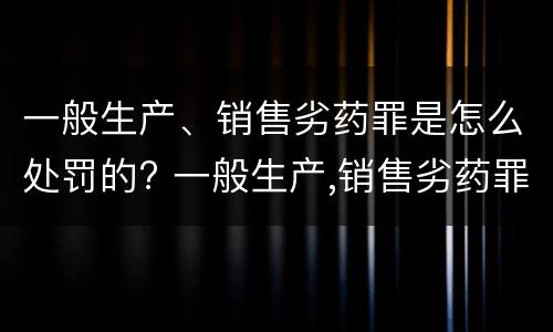 一般生产、销售劣药罪是怎么处罚的? 一般生产,销售劣药罪是怎么处罚的呢