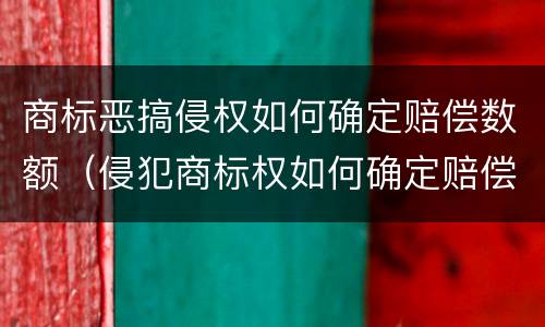 商标恶搞侵权如何确定赔偿数额（侵犯商标权如何确定赔偿数额）