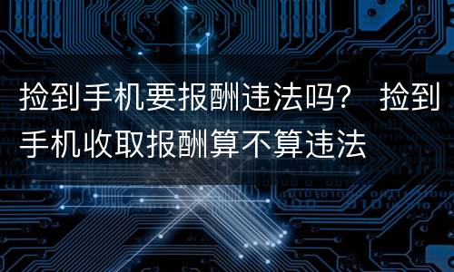 捡到手机要报酬违法吗？ 捡到手机收取报酬算不算违法
