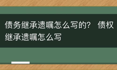 债务继承遗嘱怎么写的？ 债权继承遗嘱怎么写