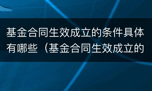 基金合同生效成立的条件具体有哪些（基金合同生效成立的条件具体有哪些内容）