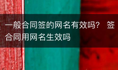 一般合同签的网名有效吗？ 签合同用网名生效吗