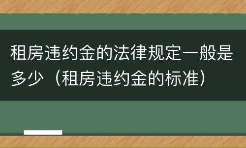 租房违约金的法律规定一般是多少（租房违约金的标准）