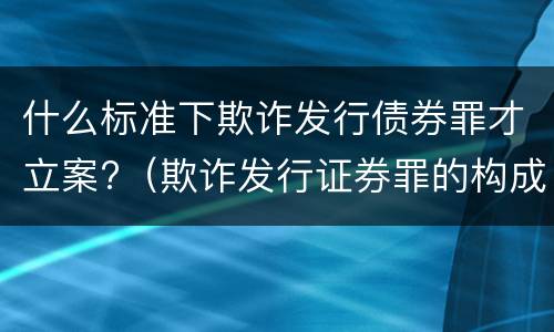 什么标准下欺诈发行债券罪才立案?（欺诈发行证券罪的构成要件）