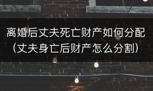 离婚后丈夫死亡财产如何分配（丈夫身亡后财产怎么分割）