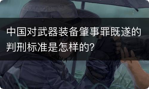 中国对武器装备肇事罪既遂的判刑标准是怎样的？