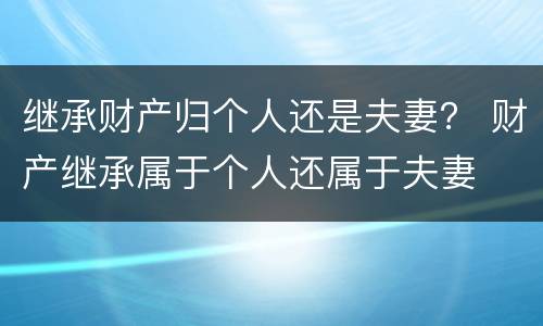 继承财产归个人还是夫妻？ 财产继承属于个人还属于夫妻