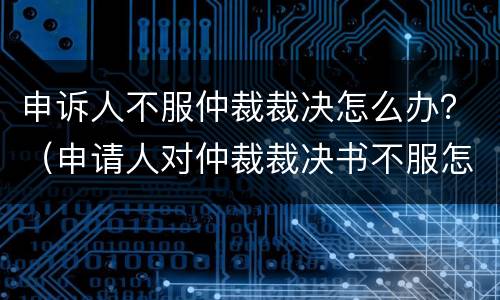 申诉人不服仲裁裁决怎么办？（申请人对仲裁裁决书不服怎么办?）