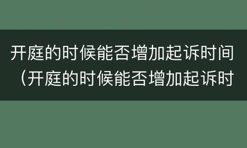 开庭的时候能否增加起诉时间（开庭的时候能否增加起诉时间呢）