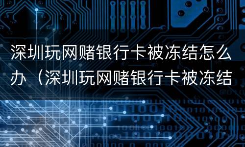 深圳玩网赌银行卡被冻结怎么办（深圳玩网赌银行卡被冻结怎么办理）
