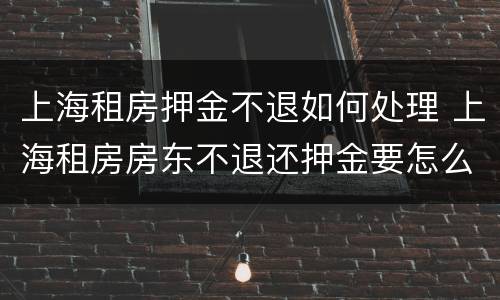 上海租房押金不退如何处理 上海租房房东不退还押金要怎么办呢