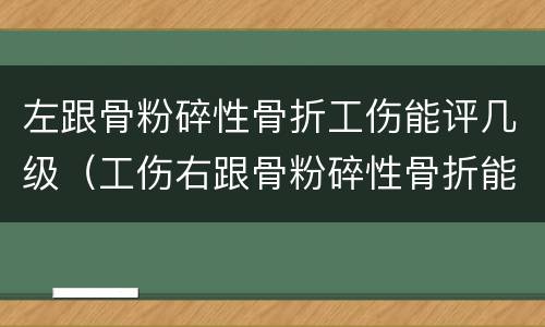 左跟骨粉碎性骨折工伤能评几级（工伤右跟骨粉碎性骨折能评几级伤残）