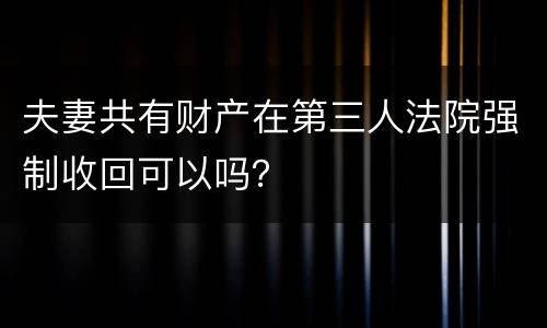 夫妻共有财产在第三人法院强制收回可以吗？