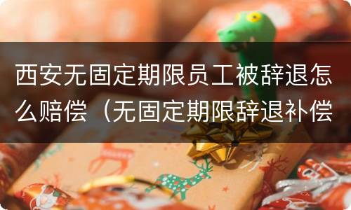 西安无固定期限员工被辞退怎么赔偿（无固定期限辞退补偿）
