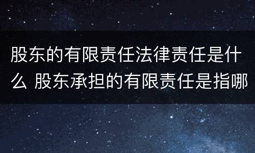 股东的有限责任法律责任是什么 股东承担的有限责任是指哪些