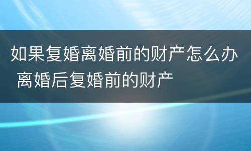 如果复婚离婚前的财产怎么办 离婚后复婚前的财产