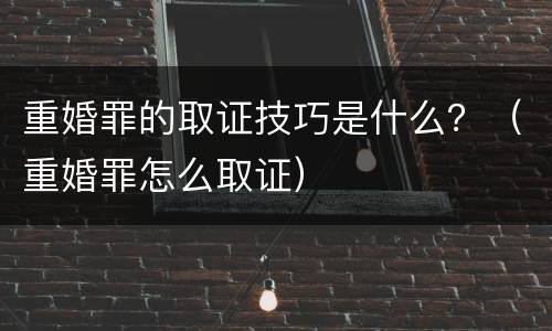 重婚罪的取证技巧是什么？（重婚罪怎么取证）