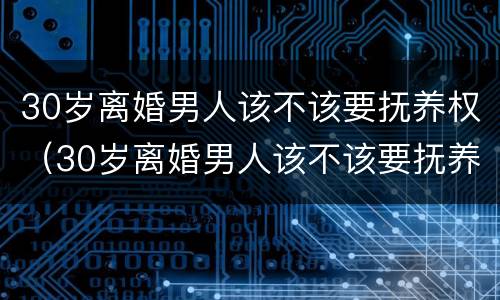 30岁离婚男人该不该要抚养权（30岁离婚男人该不该要抚养权呢）