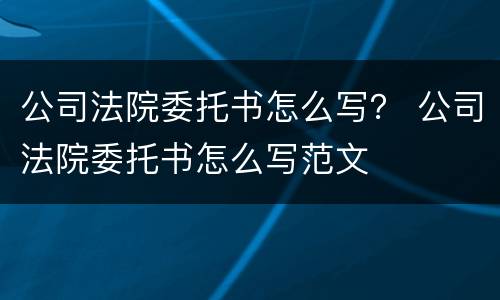公司法院委托书怎么写？ 公司法院委托书怎么写范文