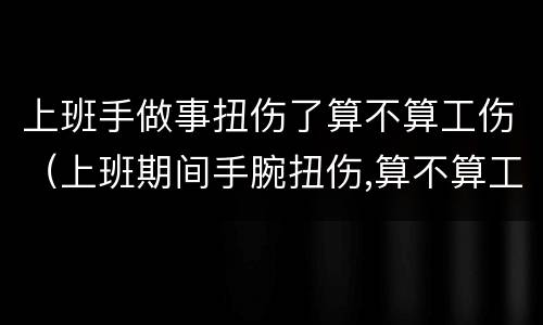 上班手做事扭伤了算不算工伤（上班期间手腕扭伤,算不算工伤?）