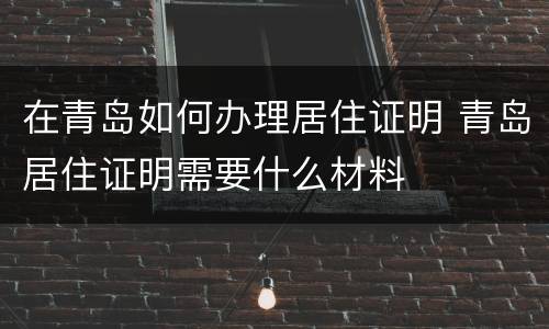在青岛如何办理居住证明 青岛居住证明需要什么材料