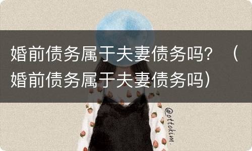 婚前债务属于夫妻债务吗？（婚前债务属于夫妻债务吗）