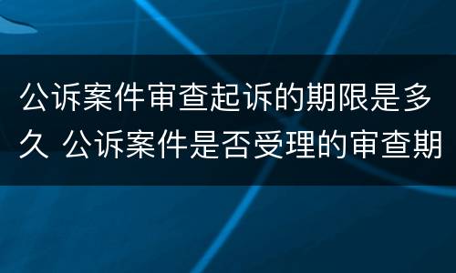 公诉案件审查起诉的期限是多久 公诉案件是否受理的审查期限