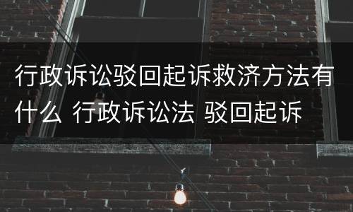 行政诉讼驳回起诉救济方法有什么 行政诉讼法 驳回起诉