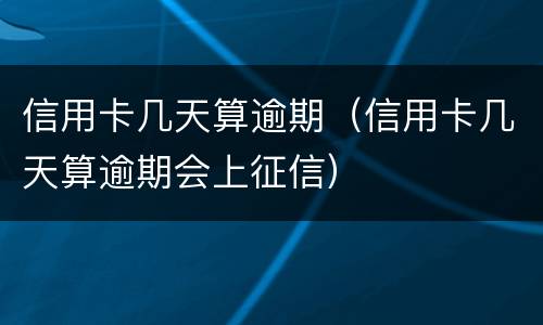 信用卡几天算逾期（信用卡几天算逾期会上征信）