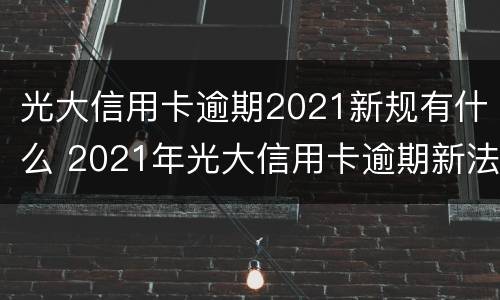 光大信用卡逾期2021新规有什么 2021年光大信用卡逾期新法规