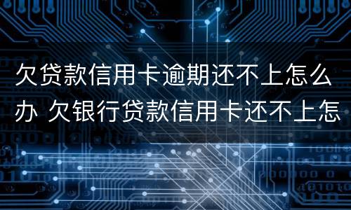 欠贷款信用卡逾期还不上怎么办 欠银行贷款信用卡还不上怎么办