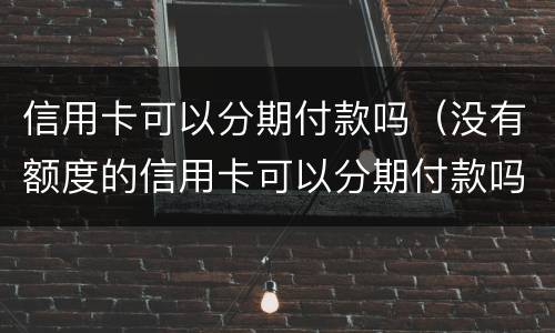 信用卡可以分期付款吗（没有额度的信用卡可以分期付款吗）