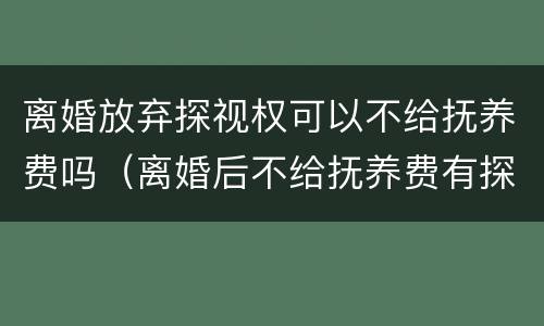 离婚放弃探视权可以不给抚养费吗（离婚后不给抚养费有探视权吗）