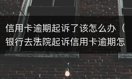 信用卡逾期起诉了该怎么办（银行去法院起诉信用卡逾期怎么办）