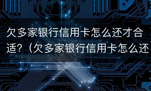 欠多家银行信用卡怎么还才合适?（欠多家银行信用卡怎么还才合适一些）