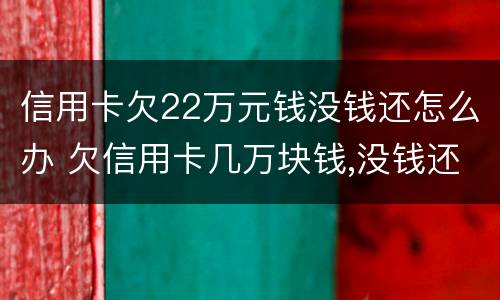 信用卡欠22万元钱没钱还怎么办 欠信用卡几万块钱,没钱还怎么办
