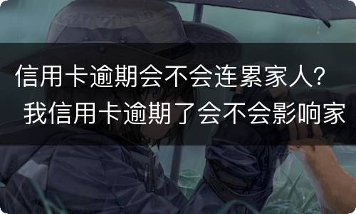 信用卡逾期会不会连累家人？ 我信用卡逾期了会不会影响家人