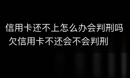 信用卡还不上怎么办会判刑吗 欠信用卡不还会不会判刑
